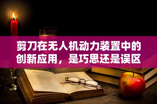 剪刀在无人机动力装置中的创新应用，是巧思还是误区？
