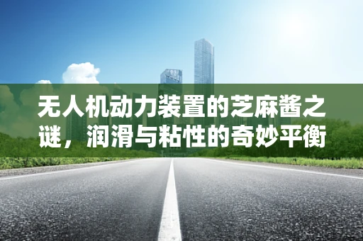 无人机动力装置的芝麻酱之谜，润滑与粘性的奇妙平衡