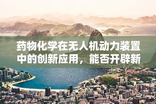药物化学在无人机动力装置中的创新应用，能否开辟新航程？