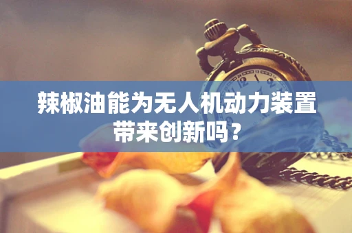 辣椒油能为无人机动力装置带来创新吗？