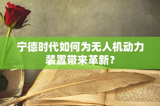 宁德时代如何为无人机动力装置带来革新？
