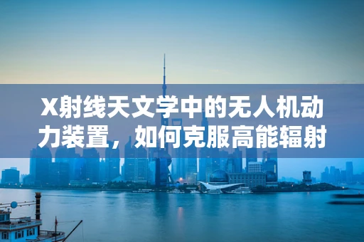 X射线天文学中的无人机动力装置，如何克服高能辐射挑战？