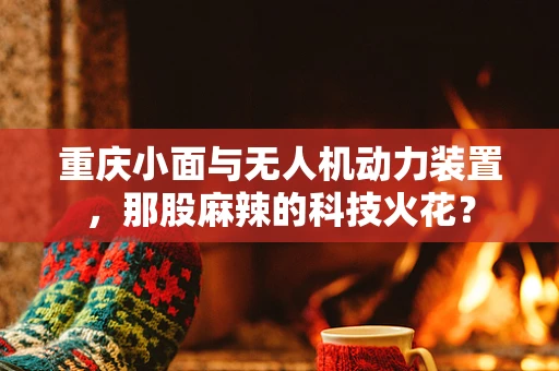 重庆小面与无人机动力装置，那股麻辣的科技火花？