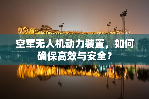 空军无人机动力装置，如何确保高效与安全？