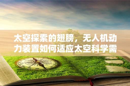 太空探索的翅膀，无人机动力装置如何适应太空科学需求？