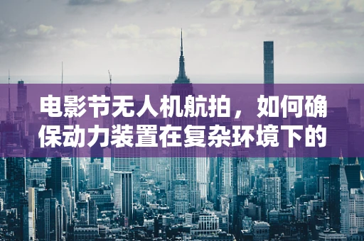 电影节无人机航拍，如何确保动力装置在复杂环境下的稳定运行？