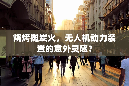 烧烤摊炭火，无人机动力装置的意外灵感？