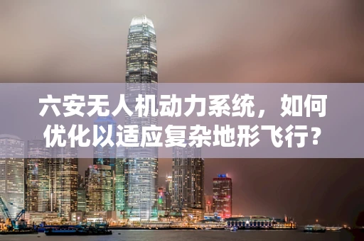 六安无人机动力系统，如何优化以适应复杂地形飞行？