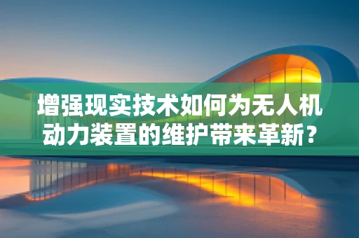 增强现实技术如何为无人机动力装置的维护带来革新？