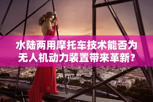 水陆两用摩托车技术能否为无人机动力装置带来革新？