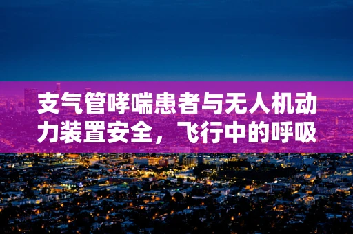 支气管哮喘患者与无人机动力装置安全，飞行中的呼吸之忧？
