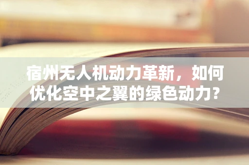 宿州无人机动力革新，如何优化空中之翼的绿色动力？