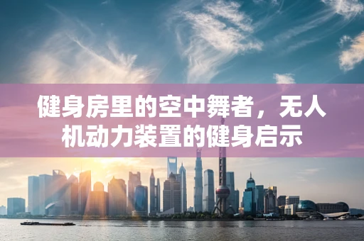 健身房里的空中舞者，无人机动力装置的健身启示