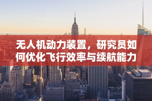 无人机动力装置，研究员如何优化飞行效率与续航能力？