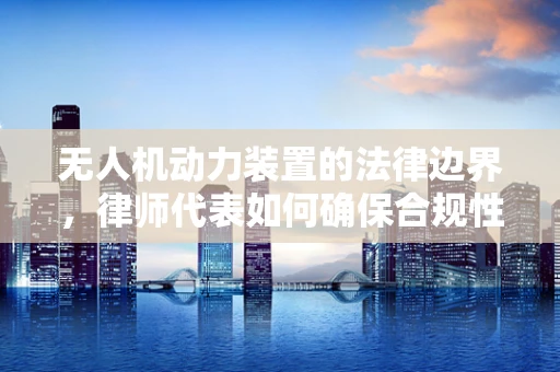 无人机动力装置的法律边界，律师代表如何确保合规性？