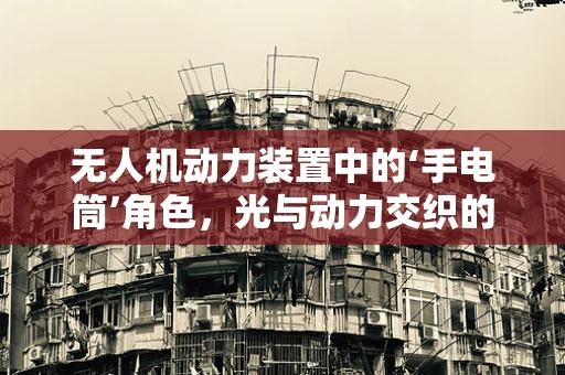 无人机动力装置中的‘手电筒’角色，光与动力交织的智慧