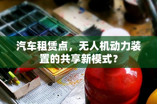 汽车租赁点，无人机动力装置的共享新模式？