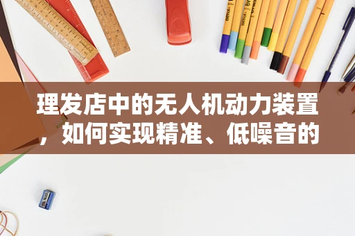 理发店中的无人机动力装置，如何实现精准、低噪音的空中服务？