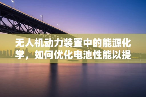 无人机动力装置中的能源化学，如何优化电池性能以提升飞行效率？