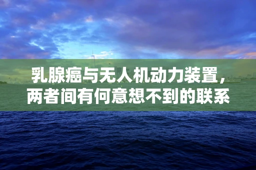 乳腺癌与无人机动力装置，两者间有何意想不到的联系？