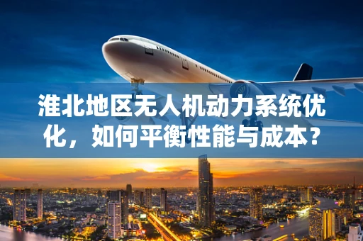 淮北地区无人机动力系统优化，如何平衡性能与成本？