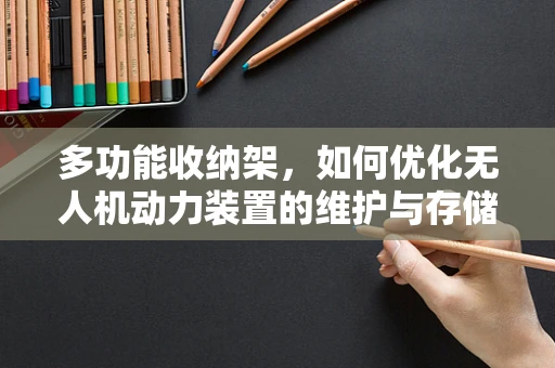 多功能收纳架，如何优化无人机动力装置的维护与存储？
