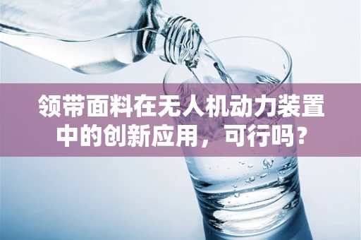 领带面料在无人机动力装置中的创新应用，可行吗？