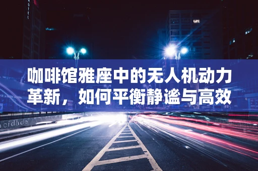 咖啡馆雅座中的无人机动力革新，如何平衡静谧与高效？