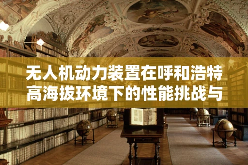 无人机动力装置在呼和浩特高海拔环境下的性能挑战与优化策略