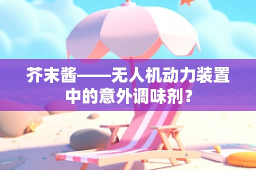 芥末酱——无人机动力装置中的意外调味剂？