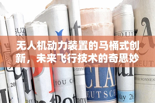 无人机动力装置的马桶式创新，未来飞行技术的奇思妙想？
