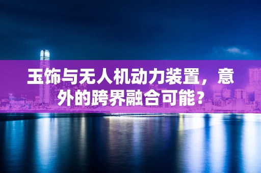 玉饰与无人机动力装置，意外的跨界融合可能？