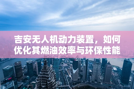 吉安无人机动力装置，如何优化其燃油效率与环保性能？