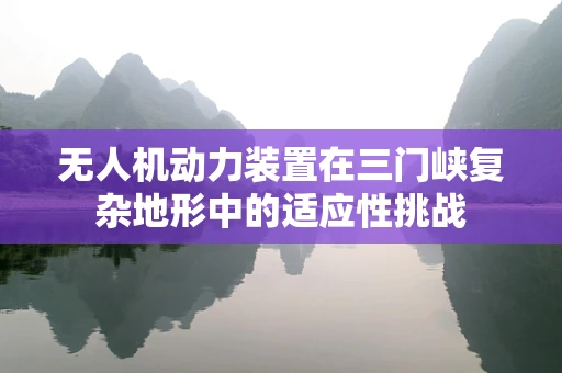 无人机动力装置在三门峡复杂地形中的适应性挑战