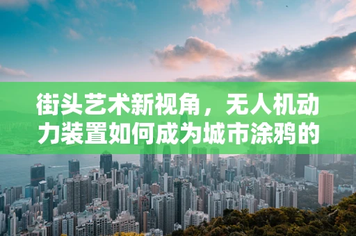 街头艺术新视角，无人机动力装置如何成为城市涂鸦的空中画师？