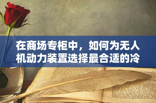 在商场专柜中，如何为无人机动力装置选择最合适的冷却方案？