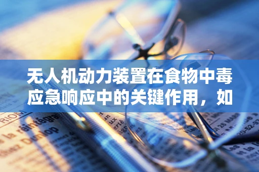 无人机动力装置在食物中毒应急响应中的关键作用，如何确保安全飞行？