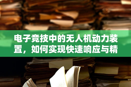 电子竞技中的无人机动力装置，如何实现快速响应与精准操控？