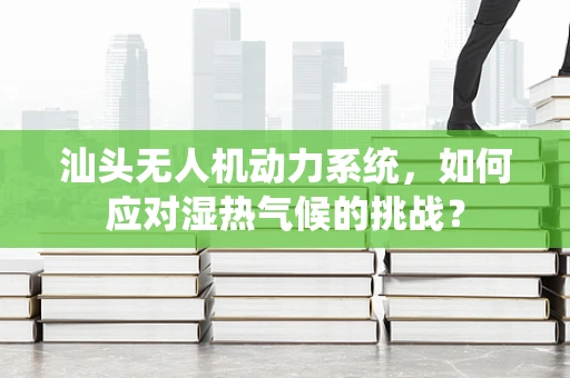 汕头无人机动力系统，如何应对湿热气候的挑战？