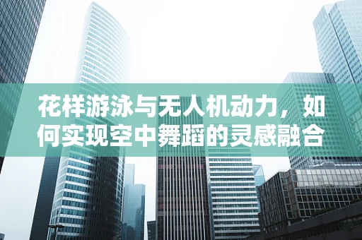 花样游泳与无人机动力，如何实现空中舞蹈的灵感融合？