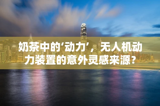 奶茶中的‘动力’，无人机动力装置的意外灵感来源？