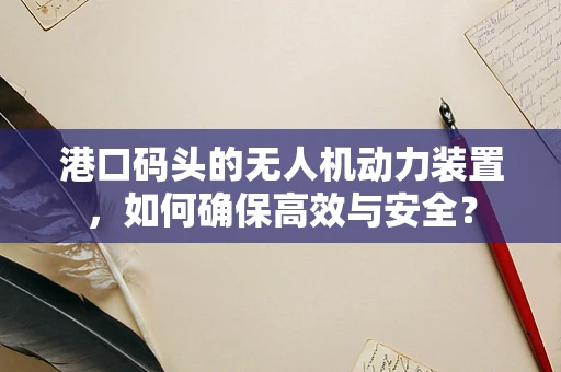 港口码头的无人机动力装置，如何确保高效与安全？