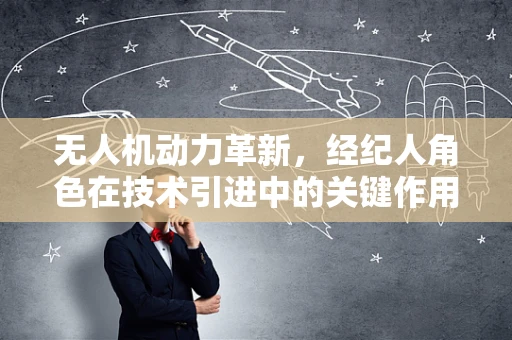 无人机动力革新，经纪人角色在技术引进中的关键作用