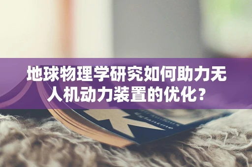 地球物理学研究如何助力无人机动力装置的优化？