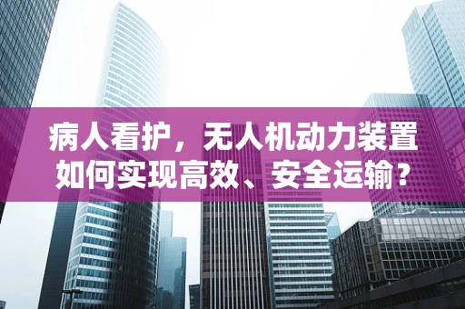 病人看护，无人机动力装置如何实现高效、安全运输？