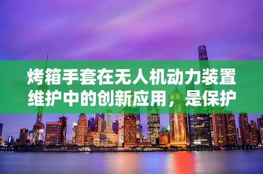 烤箱手套在无人机动力装置维护中的创新应用，是保护还是多余？