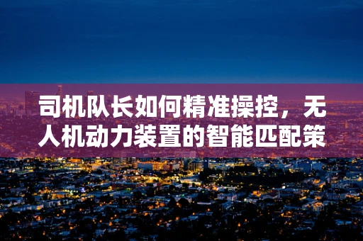 司机队长如何精准操控，无人机动力装置的智能匹配策略