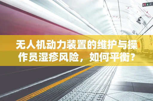 无人机动力装置的维护与操作员湿疹风险，如何平衡？