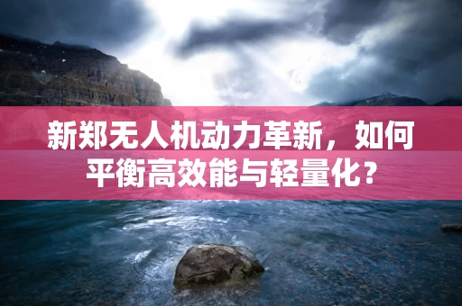 新郑无人机动力革新，如何平衡高效能与轻量化？