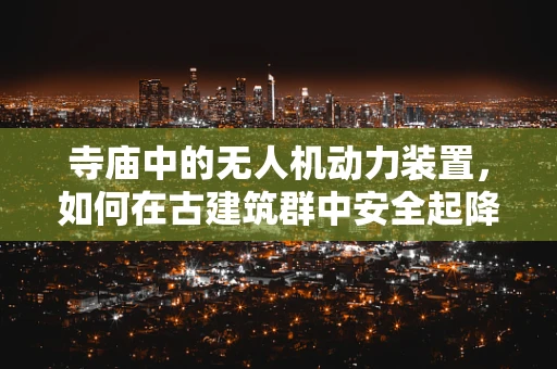 寺庙中的无人机动力装置，如何在古建筑群中安全起降？